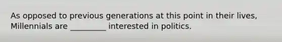 ​As opposed to previous generations at this point in their lives, Millennials are _________ interested in politics.