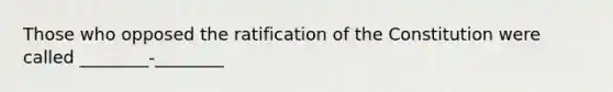 Those who opposed the ratification of the Constitution were called ________-________