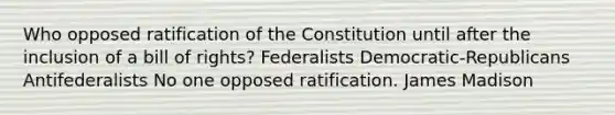 Who opposed ratification of the Constitution until after the inclusion of a bill of rights? Federalists Democratic-Republicans Antifederalists No one opposed ratification. James Madison