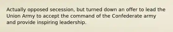 Actually opposed secession, but turned down an offer to lead the Union Army to accept the command of the Confederate army and provide inspiring leadership.