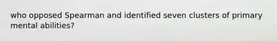 who opposed Spearman and identified seven clusters of primary mental abilities?