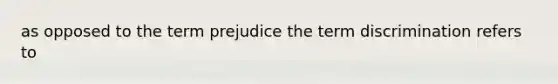 as opposed to the term prejudice the term discrimination refers to