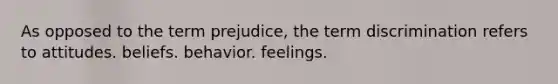 As opposed to the term prejudice, the term discrimination refers to attitudes. beliefs. behavior. feelings.