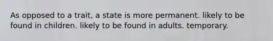 As opposed to a trait, a state is more permanent. likely to be found in children. likely to be found in adults. temporary.