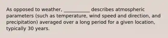 As opposed to weather, ___________ describes atmospheric parameters (such as temperature, wind speed and direction, and precipitation) averaged over a long period for a given location, typically 30 years.