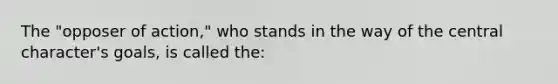 The "opposer of action," who stands in the way of the central character's goals, is called the: