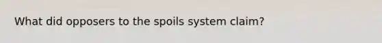 What did opposers to the spoils system claim?