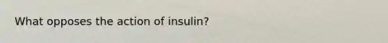 What opposes the action of insulin?