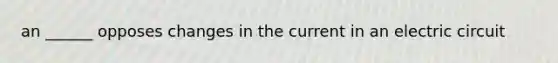 an ______ opposes changes in the current in an electric circuit