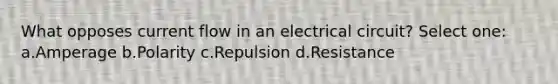 What opposes current flow in an electrical circuit? Select one: a.Amperage b.Polarity c.Repulsion d.Resistance