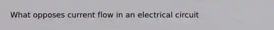 What opposes current flow in an electrical circuit