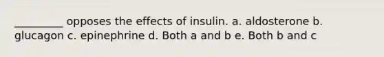 _________ opposes the effects of insulin. a. aldosterone b. glucagon c. epinephrine d. Both a and b e. Both b and c