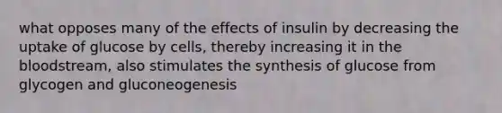 what opposes many of the effects of insulin by decreasing the uptake of glucose by cells, thereby increasing it in <a href='https://www.questionai.com/knowledge/k7oXMfj7lk-the-blood' class='anchor-knowledge'>the blood</a>stream, also stimulates the synthesis of glucose from glycogen and gluconeogenesis