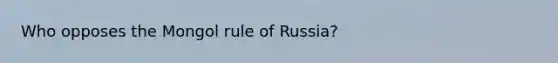 Who opposes the Mongol rule of Russia?