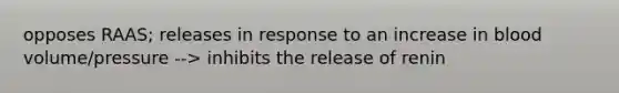 opposes RAAS; releases in response to an increase in blood volume/pressure --> inhibits the release of renin