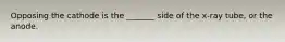 Opposing the cathode is the _______ side of the x-ray tube, or the anode.