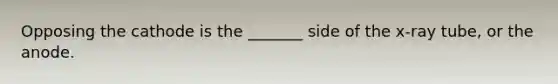 Opposing the cathode is the _______ side of the x-ray tube, or the anode.