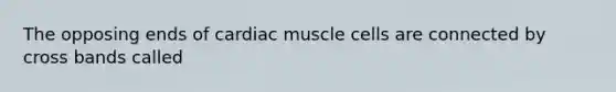 The opposing ends of cardiac muscle cells are connected by cross bands called