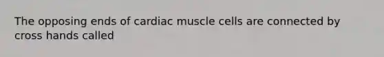 The opposing ends of cardiac muscle cells are connected by cross hands called