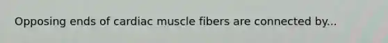 Opposing ends of cardiac muscle fibers are connected by...