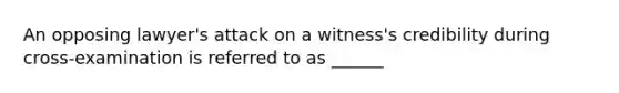 An opposing lawyer's attack on a witness's credibility during cross-examination is referred to as ______