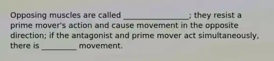 Opposing muscles are called _________________; they resist a prime mover's action and cause movement in the opposite direction; if the antagonist and prime mover act simultaneously, there is _________ movement.