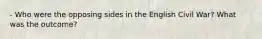 - Who were the opposing sides in the English Civil War? What was the outcome?