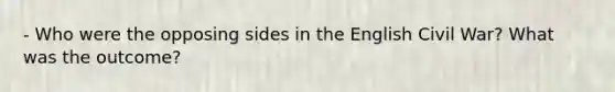 - Who were the opposing sides in the English Civil War? What was the outcome?