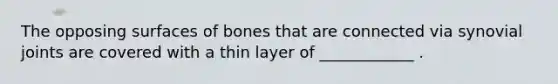 The opposing surfaces of bones that are connected via synovial joints are covered with a thin layer of ____________ .