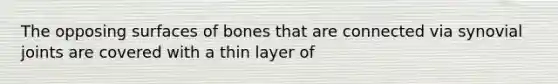 The opposing surfaces of bones that are connected via synovial joints are covered with a thin layer of