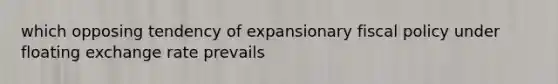 which opposing tendency of expansionary fiscal policy under floating exchange rate prevails