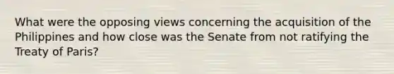 What were the opposing views concerning the acquisition of the Philippines and how close was the Senate from not ratifying the Treaty of Paris?