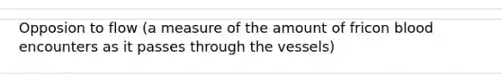 Opposion to flow (a measure of the amount of fricon blood encounters as it passes through the vessels)