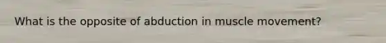 What is the opposite of abduction in muscle movement?