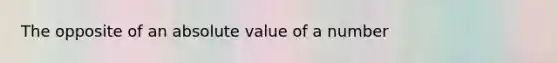 The opposite of an absolute value of a number