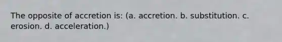 The opposite of accretion is: (a. accretion. b. substitution. c. erosion. d. acceleration.)