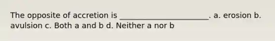 The opposite of accretion is _______________________. a. erosion b. avulsion c. Both a and b d. Neither a nor b