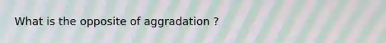 What is the opposite of aggradation ?