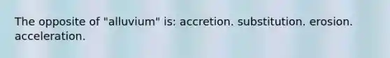 The opposite of "alluvium" is: accretion. substitution. erosion. acceleration.