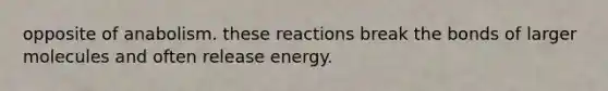 opposite of anabolism. these reactions break the bonds of larger molecules and often release energy.