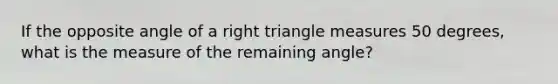 If the opposite angle of a right triangle measures 50 degrees, what is the measure of the remaining angle?