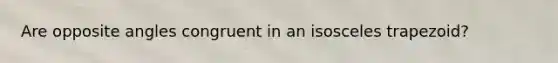 Are opposite angles congruent in an <a href='https://www.questionai.com/knowledge/kj7AHotM07-isosceles-trapezoid' class='anchor-knowledge'>isosceles trapezoid</a>?