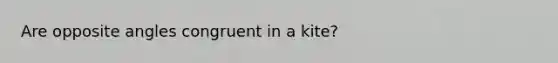 Are opposite angles congruent in a kite?