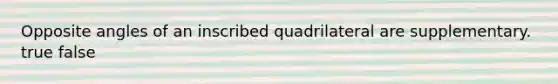 Opposite angles of an inscribed quadrilateral are supplementary. true false