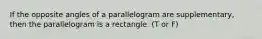 If the opposite angles of a parallelogram are supplementary, then the parallelogram is a rectangle. (T or F)