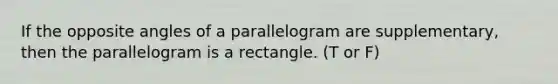 If the opposite angles of a parallelogram are supplementary, then the parallelogram is a rectangle. (T or F)