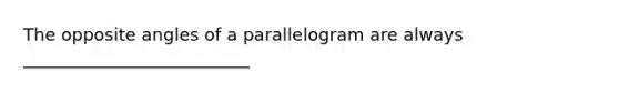 The opposite angles of a parallelogram are always __________________________