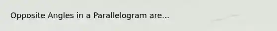 Opposite Angles in a Parallelogram are...