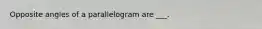 Opposite angles of a parallelogram are ___.