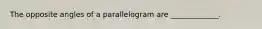 The opposite angles of a parallelogram are _____________.